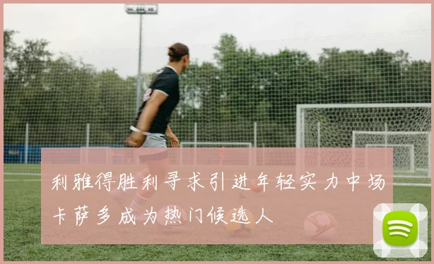 利雅得胜利寻求引进年轻实力中场卡萨多成为热门候选人