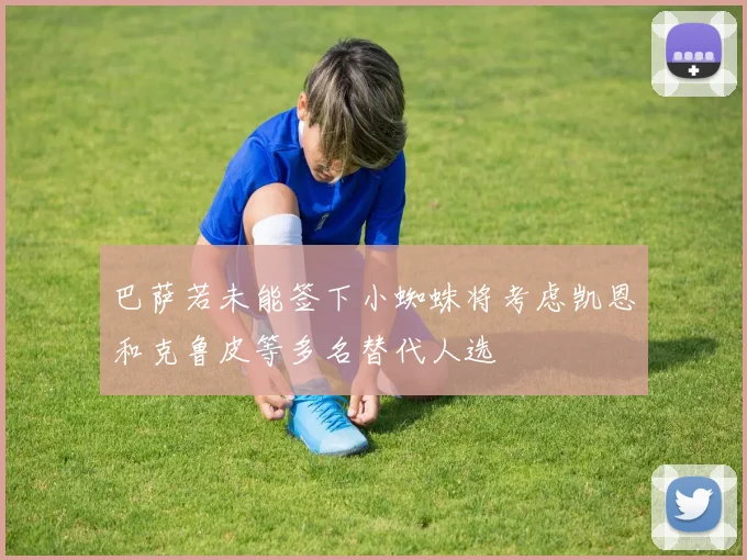 巴萨若未能签下小蜘蛛将考虑凯恩和克鲁皮等多名替代人选