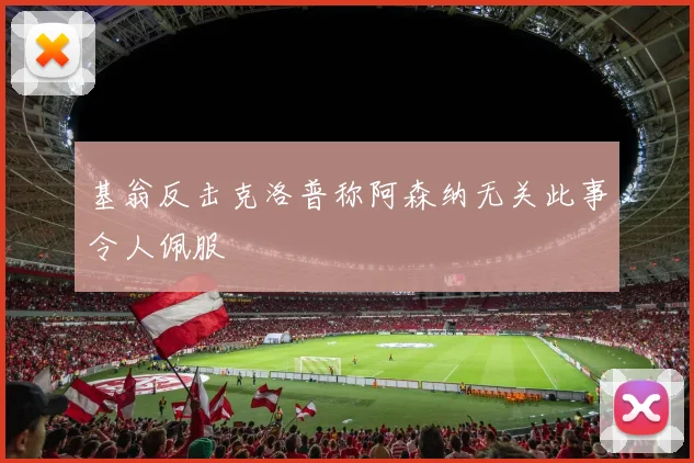 基翁反击克洛普称阿森纳无关此事令人佩服