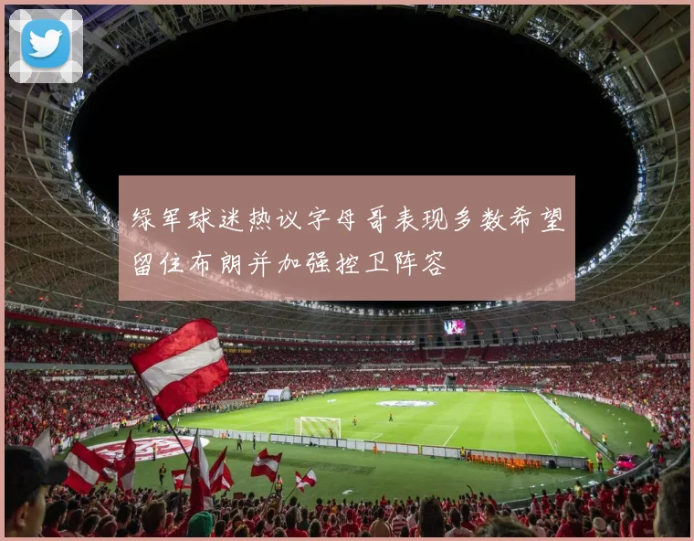 绿军球迷热议字母哥表现多数希望留住布朗并加强控卫阵容