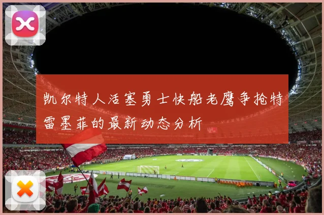 凯尔特人活塞勇士快船老鹰争抢特雷墨菲的最新动态分析