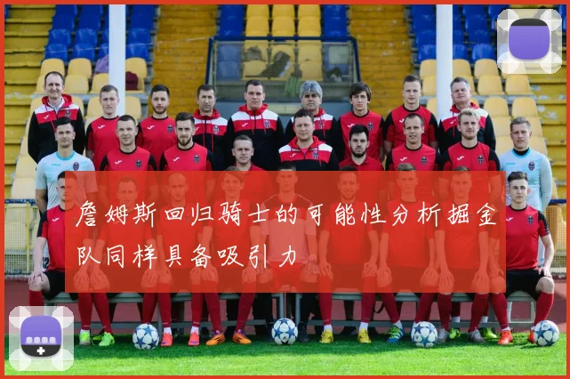 詹姆斯回归骑士的可能性分析掘金队同样具备吸引力